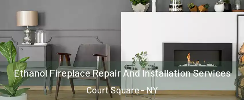 Ethanol Fireplace Repair And Installation Services Court Square - NY