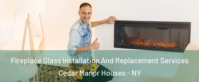 Fireplace Glass Installation And Replacement Services Cedar Manor Houses - NY