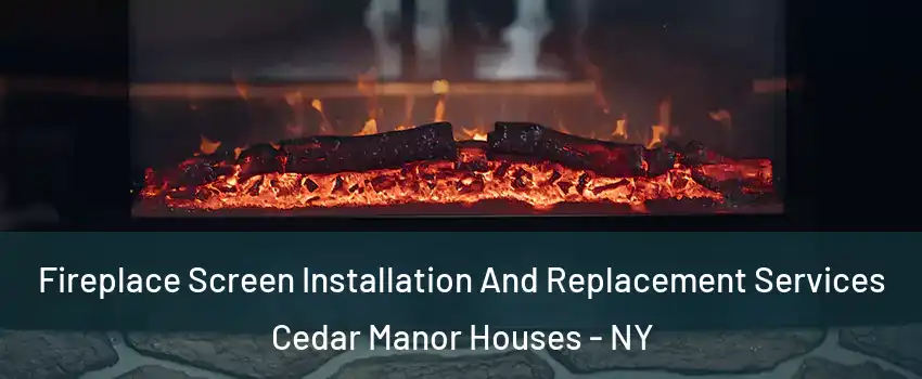 Fireplace Screen Installation And Replacement Services Cedar Manor Houses - NY