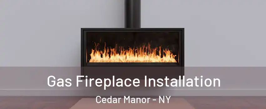 Gas Fireplace Installation Cedar Manor - NY
