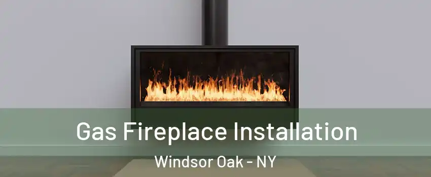 Gas Fireplace Installation Windsor Oak - NY