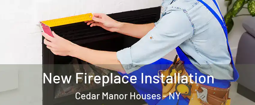 New Fireplace Installation Cedar Manor Houses - NY